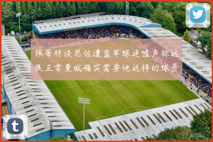 佩蒂特谈恩佐遭蓝军球迷嘘声称这很正常曼城确实需要他这样的球员